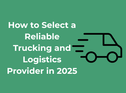 How to Select a Reliable Trucking and Logistics Provider in 2025